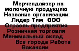 Мерчендайзер на молочную продукцию › Название организации ­ Лидер Тим, ООО › Отрасль предприятия ­ Розничная торговля › Минимальный оклад ­ 20 000 - Все города Работа » Вакансии   . Мурманская обл.,Оленегорск г.
